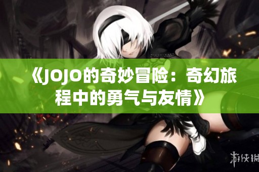 《JOJO的奇妙冒险：奇幻旅程中的勇气与友情》