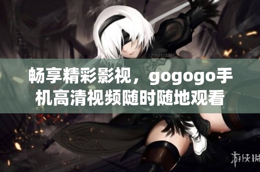 畅享精彩影视，gogogo手机高清视频随时随地观看