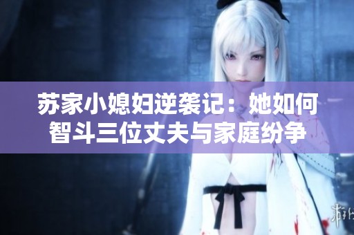 苏家小媳妇逆袭记：她如何智斗三位丈夫与家庭纷争