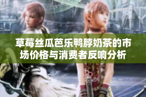 草莓丝瓜芭乐鸭脖奶茶的市场价格与消费者反响分析