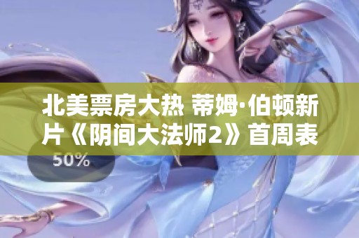 北美票房大热 蒂姆·伯顿新片《阴间大法师2》首周表现耀眼