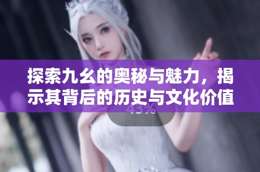 探索九幺的奥秘与魅力，揭示其背后的历史与文化价值