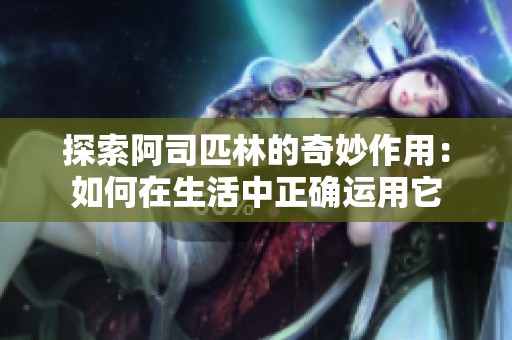 探索阿司匹林的奇妙作用：如何在生活中正确运用它