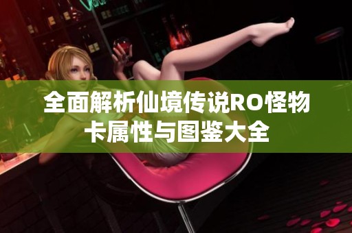 全面解析仙境传说RO怪物卡属性与图鉴大全
