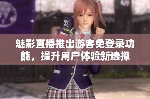 魅影直播推出游客免登录功能，提升用户体验新选择