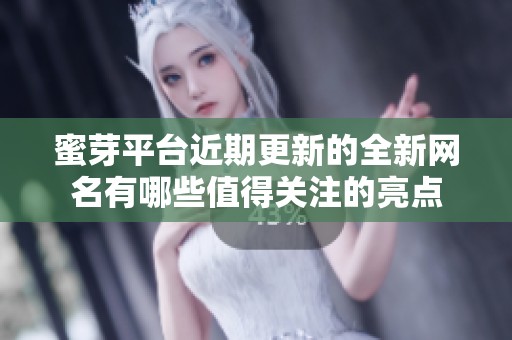 蜜芽平台近期更新的全新网名有哪些值得关注的亮点