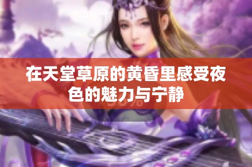在天堂草原的黄昏里感受夜色的魅力与宁静