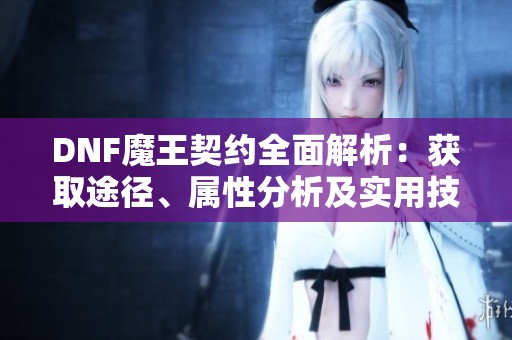 DNF魔王契约全面解析：获取途径、属性分析及实用技巧分享