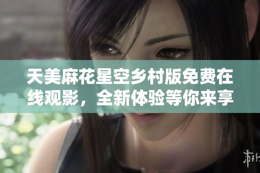天美麻花星空乡村版免费在线观影，全新体验等你来享受