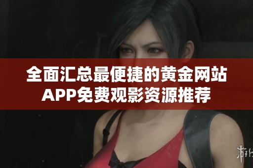 全面汇总最便捷的黄金网站APP免费观影资源推荐