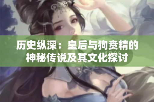 历史纵深：皇后与狗贲精的神秘传说及其文化探讨