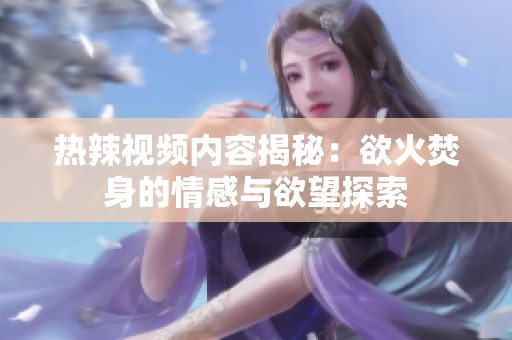 热辣视频内容揭秘：欲火焚身的情感与欲望探索