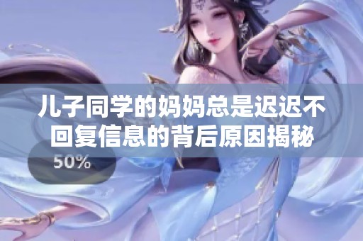 儿子同学的妈妈总是迟迟不回复信息的背后原因揭秘