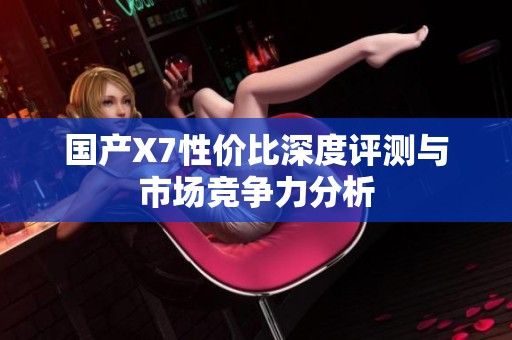 国产X7性价比深度评测与市场竞争力分析