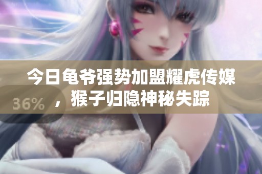 今日龟爷强势加盟耀虎传媒，猴子归隐神秘失踪