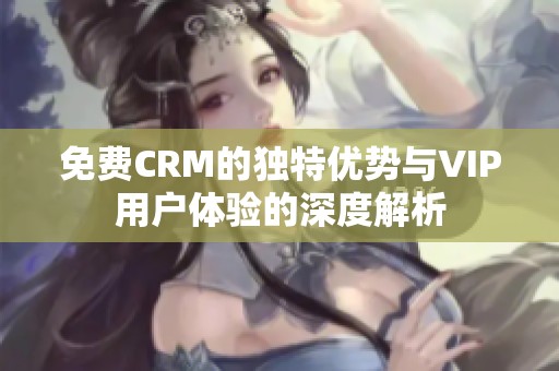 免费CRM的独特优势与VIP用户体验的深度解析