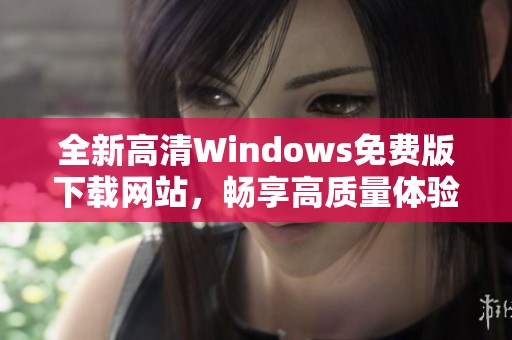 全新高清Windows免费版下载网站，畅享高质量体验