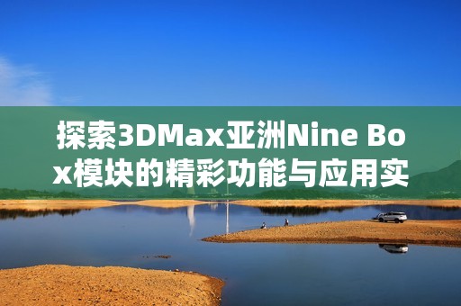 探索3DMax亚洲Nine Box模块的精彩功能与应用实例