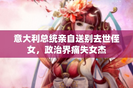 意大利总统亲自送别去世侄女，政治界痛失女杰