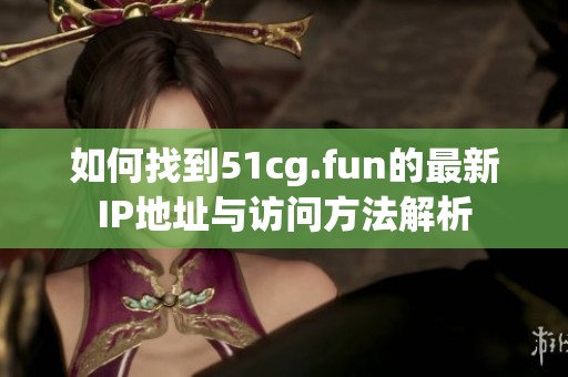 如何找到51cg.fun的最新IP地址与访问方法解析