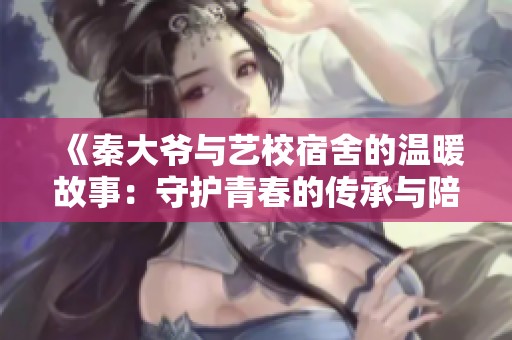 《秦大爷与艺校宿舍的温暖故事：守护青春的传承与陪伴》