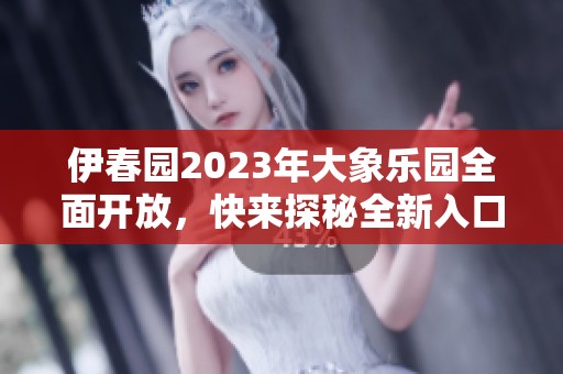 伊春园2023年大象乐园全面开放，快来探秘全新入口！