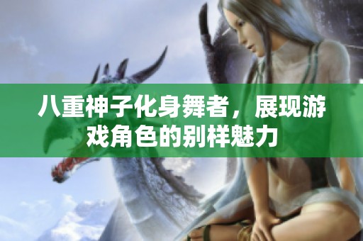 八重神子化身舞者，展现游戏角色的别样魅力