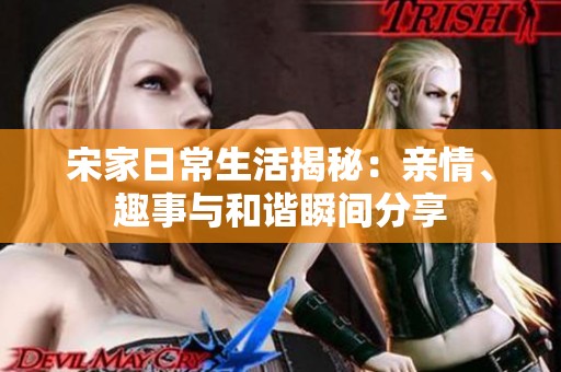宋家日常生活揭秘：亲情、趣事与和谐瞬间分享