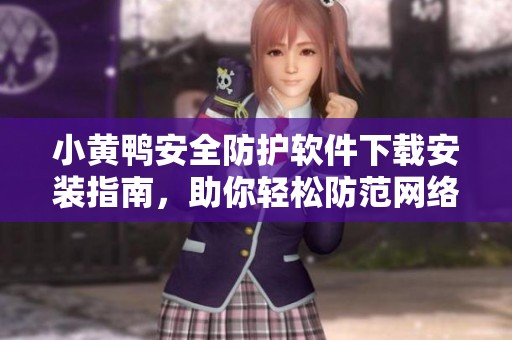 小黄鸭安全防护软件下载安装指南，助你轻松防范网络风险
