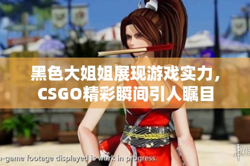 黑色大姐姐展现游戏实力，CSGO精彩瞬间引人瞩目
