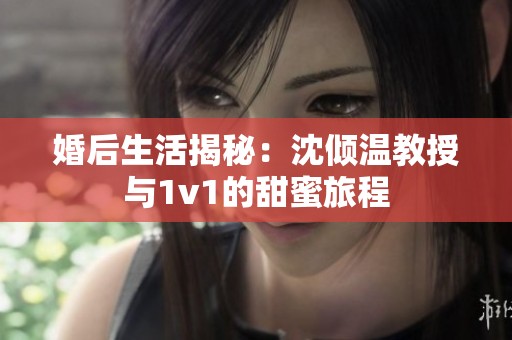 婚后生活揭秘：沈倾温教授与1v1的甜蜜旅程