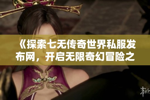 《探索七无传奇世界私服发布网，开启无限奇幻冒险之旅》