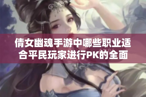 倩女幽魂手游中哪些职业适合平民玩家进行PK的全面解析