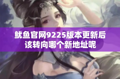 鱿鱼官网9225版本更新后该转向哪个新地址呢