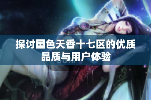 探讨国色天香十七区的优质品质与用户体验