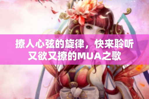 撩人心弦的旋律，快来聆听又欲又撩的MUA之歌
