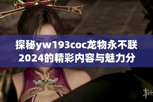 探秘yw193coc龙物永不联2024的精彩内容与魅力分析