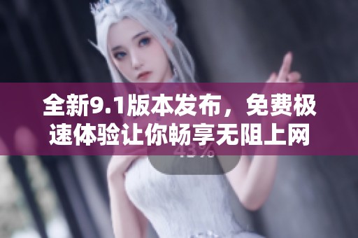 全新9.1版本发布，免费极速体验让你畅享无阻上网