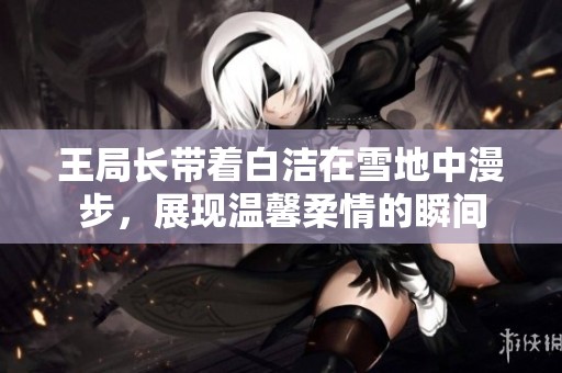 王局长带着白洁在雪地中漫步，展现温馨柔情的瞬间