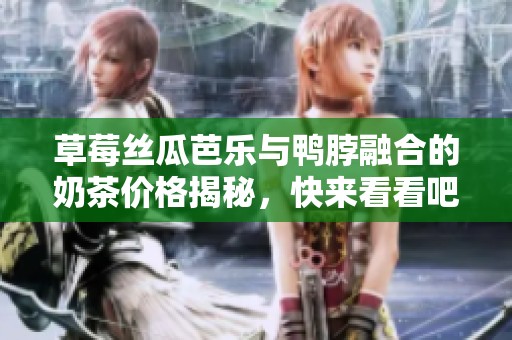 草莓丝瓜芭乐与鸭脖融合的奶茶价格揭秘，快来看看吧