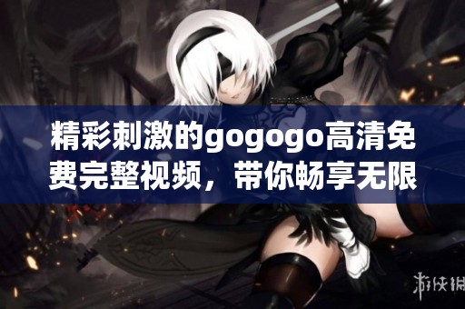 精彩刺激的gogogo高清免费完整视频，带你畅享无限乐趣