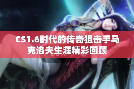 CS1.6时代的传奇狙击手马克洛夫生涯精彩回顾