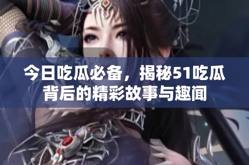 今日吃瓜必备，揭秘51吃瓜背后的精彩故事与趣闻