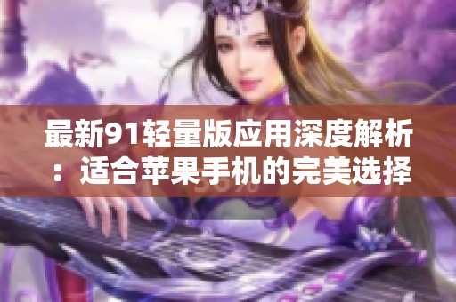 最新91轻量版应用深度解析：适合苹果手机的完美选择