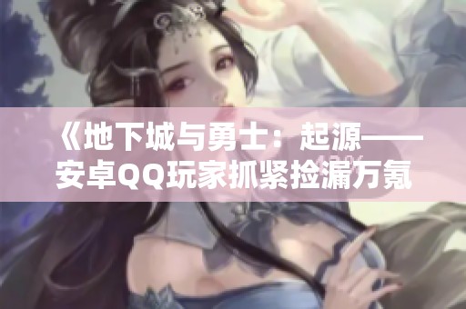 《地下城与勇士：起源——安卓QQ玩家抓紧捡漏万氪账号大礼包》
