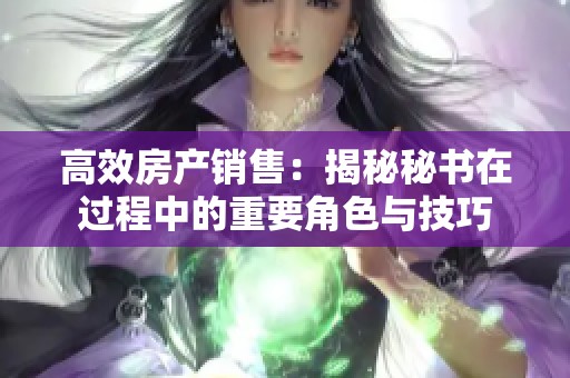 高效房产销售：揭秘秘书在过程中的重要角色与技巧