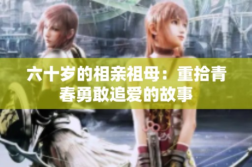 六十岁的相亲祖母：重拾青春勇敢追爱的故事