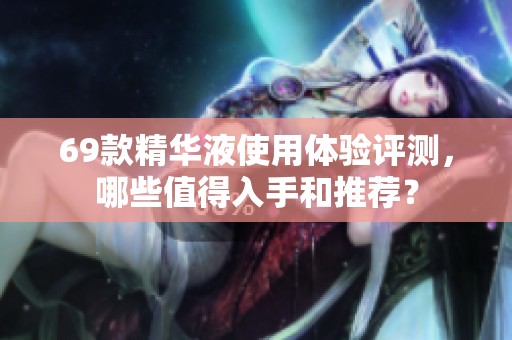 69款精华液使用体验评测，哪些值得入手和推荐？