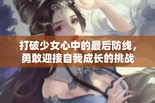 打破少女心中的最后防线，勇敢迎接自我成长的挑战