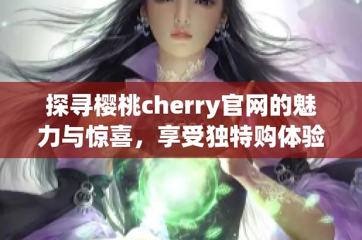 探寻樱桃cherry官网的魅力与惊喜，享受独特购体验